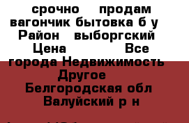 срочно!!! продам вагончик-бытовка б/у. › Район ­ выборгский › Цена ­ 60 000 - Все города Недвижимость » Другое   . Белгородская обл.,Валуйский р-н